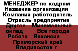 МЕНЕДЖЕР по кадрам › Название организации ­ Компания-работодатель › Отрасль предприятия ­ Другое › Минимальный оклад ­ 1 - Все города Работа » Вакансии   . Приморский край,Владивосток г.